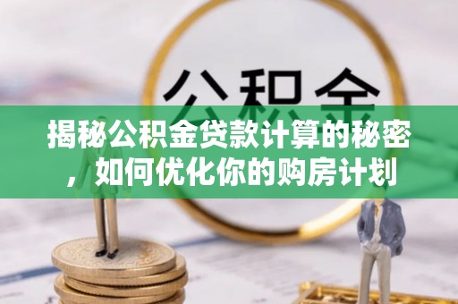 山南揭秘公积金贷款计算的秘密，如何优化你的购房计划