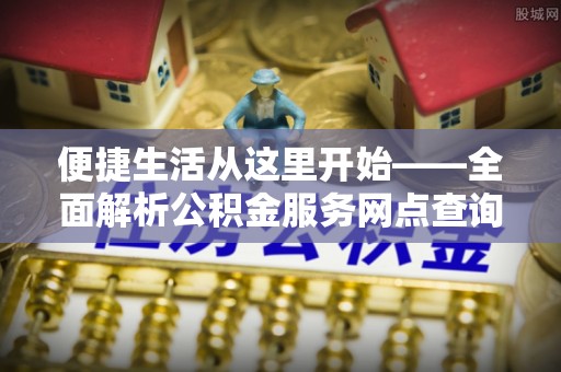山南便捷生活从这里开始——全面解析公积金服务网点查询与高效利用