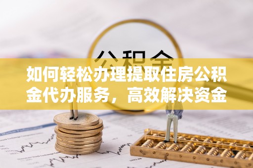 山南如何轻松办理提取住房公积金代办服务，高效解决资金需求