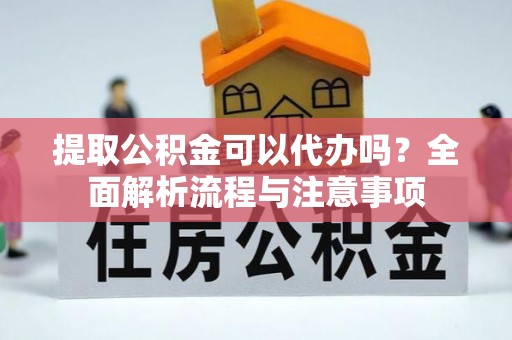山南提取公积金可以代办吗？全面解析流程与注意事项