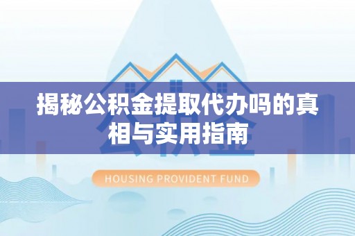 山南揭秘公积金提取代办吗的真相与实用指南