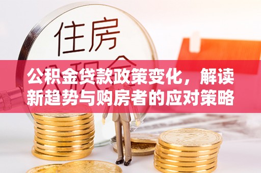 山南公积金贷款政策变化，解读新趋势与购房者的应对策略