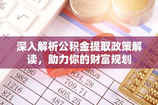 山南深入解析公积金提取政策解读，助力你的财富规划
