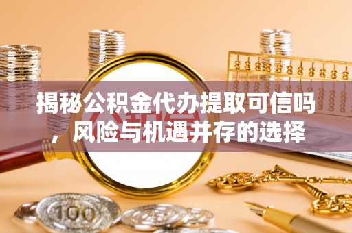 山南揭秘公积金代办提取可信吗，风险与机遇并存的选择
