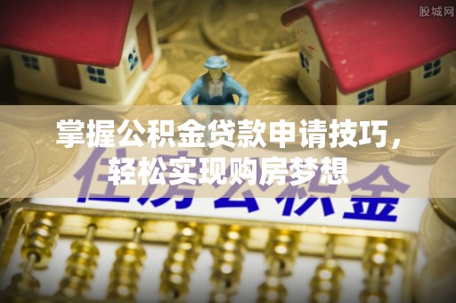 山南掌握公积金贷款申请技巧，轻松实现购房梦想