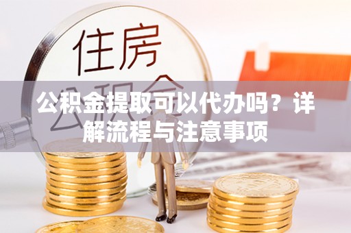 山南公积金提取可以代办吗？详解流程与注意事项