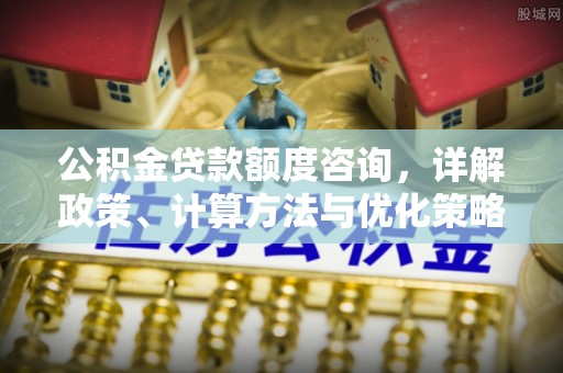 山南公积金贷款额度咨询，详解政策、计算方法与优化策略