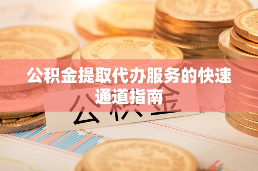山南公积金提取代办服务的快速通道指南