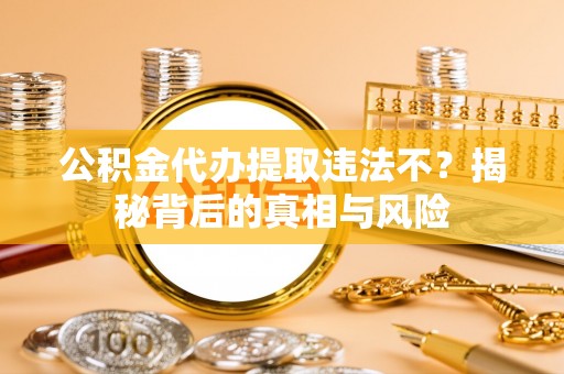 山南公积金代办提取违法不？揭秘背后的真相与风险