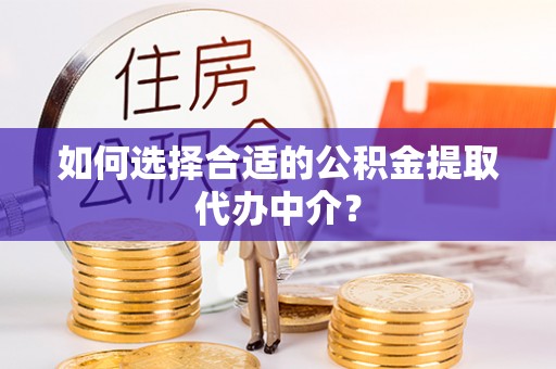 山南如何选择合适的公积金提取代办中介？