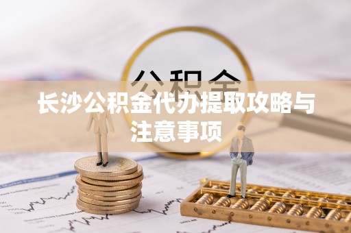 山南长沙公积金代办提取攻略与注意事项