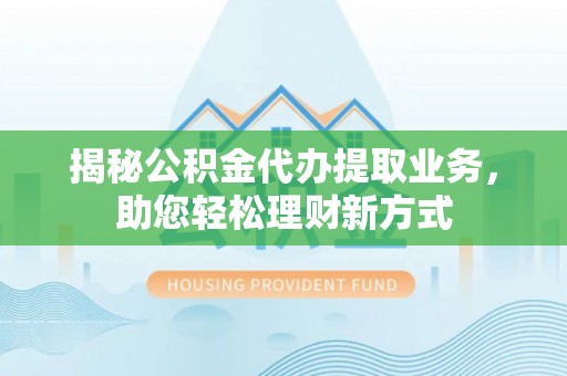 山南揭秘公积金代办提取业务，助您轻松理财新方式