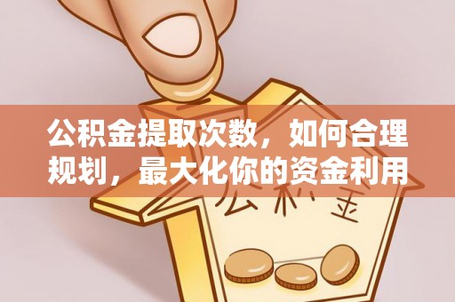 山南公积金提取次数，如何合理规划，最大化你的资金利用