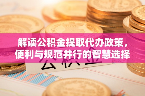 山南解读公积金提取代办政策，便利与规范并行的智慧选择