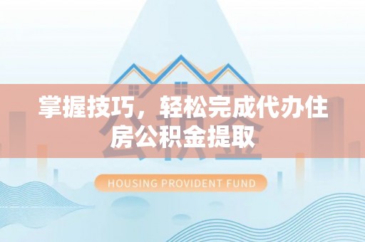 山南掌握技巧，轻松完成代办住房公积金提取