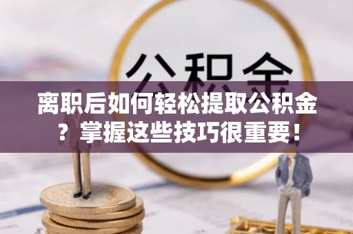 山南离职后如何轻松提取公积金？掌握这些技巧很重要！