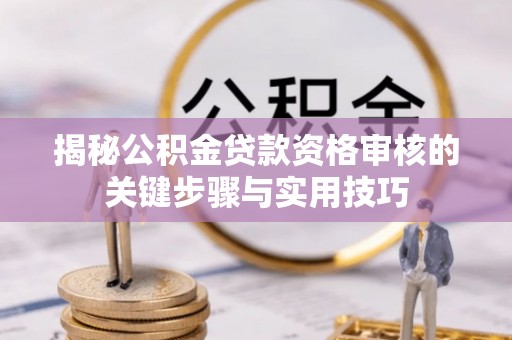 山南揭秘公积金贷款资格审核的关键步骤与实用技巧