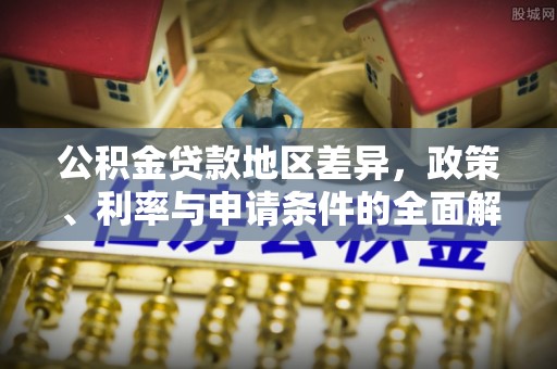 山南公积金贷款地区差异，政策、利率与申请条件的全面解析