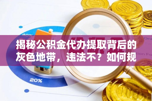 山南揭秘公积金代办提取背后的灰色地带，违法不？如何规避风险？