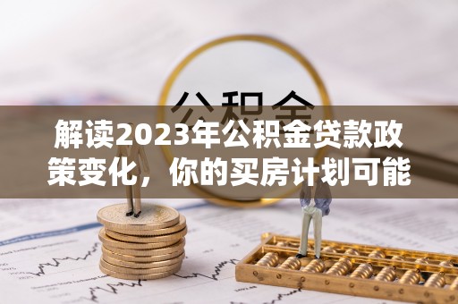 山南解读2023年公积金贷款政策变化，你的买房计划可能需要重新规划