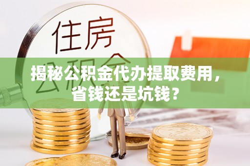 山南揭秘公积金代办提取费用，省钱还是坑钱？