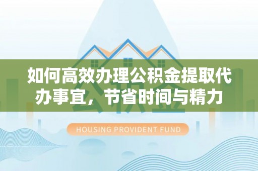 山南如何高效办理公积金提取代办事宜，节省时间与精力