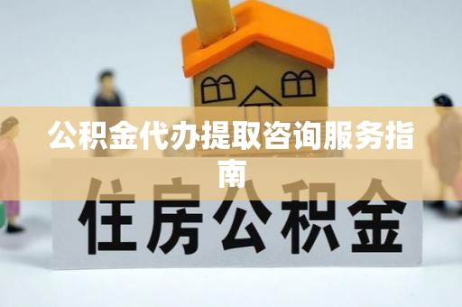山南公积金代办提取咨询服务指南