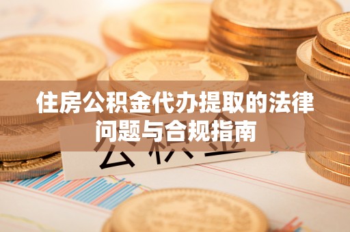 山南住房公积金代办提取的法律问题与合规指南
