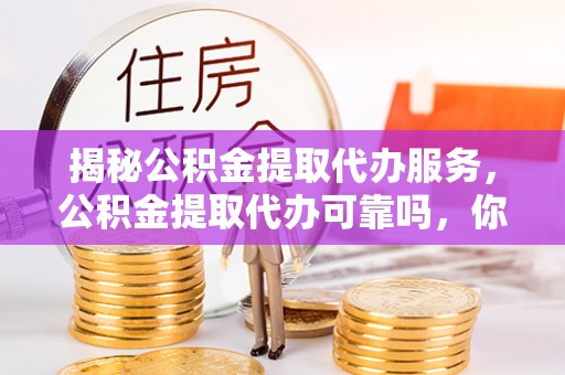 山南揭秘公积金提取代办服务，公积金提取代办可靠吗，你需要知道的真相