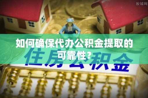山南如何确保代办公积金提取的可靠性？