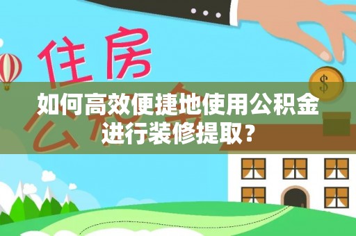 山南如何高效便捷地使用公积金进行装修提取？