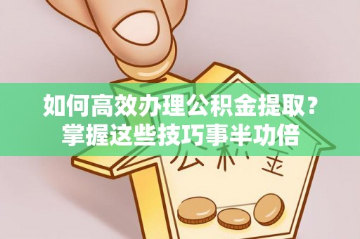 山南如何高效办理公积金提取？掌握这些技巧事半功倍