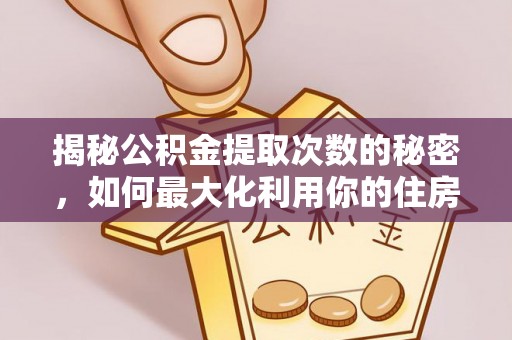 山南揭秘公积金提取次数的秘密，如何最大化利用你的住房基金