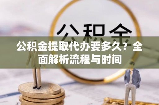 山南公积金提取代办要多久？全面解析流程与时间