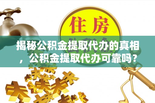 山南揭秘公积金提取代办的真相，公积金提取代办可靠吗？