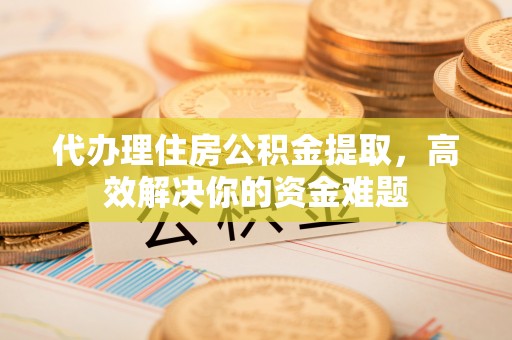 山南代办理住房公积金提取，高效解决你的资金难题
