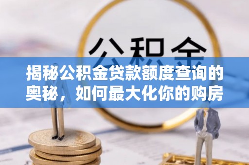 山南揭秘公积金贷款额度查询的奥秘，如何最大化你的购房资金？