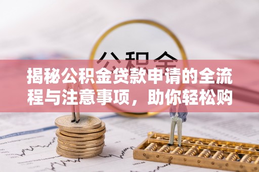 山南揭秘公积金贷款申请的全流程与注意事项，助你轻松购房无忧