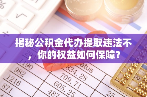 山南揭秘公积金代办提取违法不，你的权益如何保障？