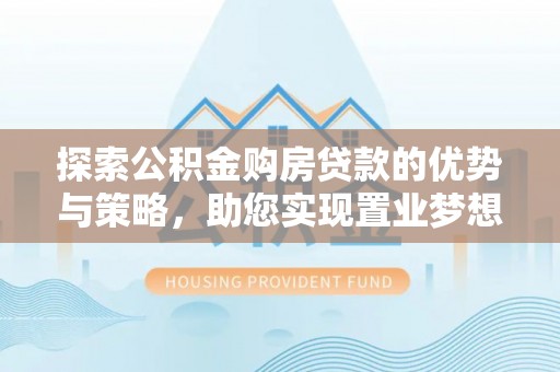 山南探索公积金购房贷款的优势与策略，助您实现置业梦想