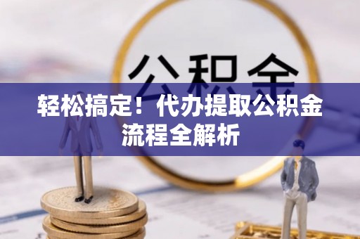山南轻松搞定！代办提取公积金流程全解析