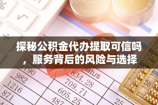 山南探秘公积金代办提取可信吗，服务背后的风险与选择