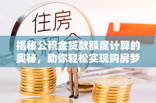 山南揭秘公积金贷款额度计算的奥秘，助你轻松实现购房梦