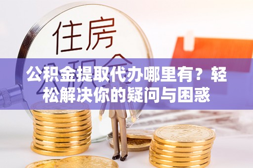山南公积金提取代办哪里有？轻松解决你的疑问与困惑