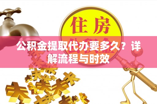 山南公积金提取代办要多久？详解流程与时效