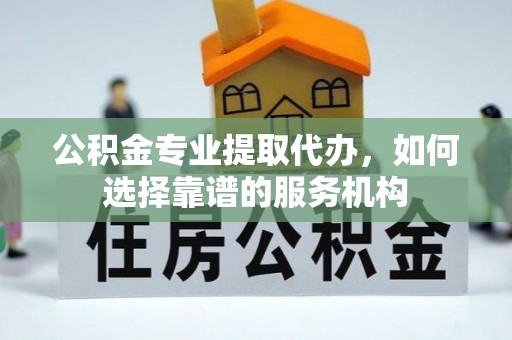 山南公积金专业提取代办，如何选择靠谱的服务机构