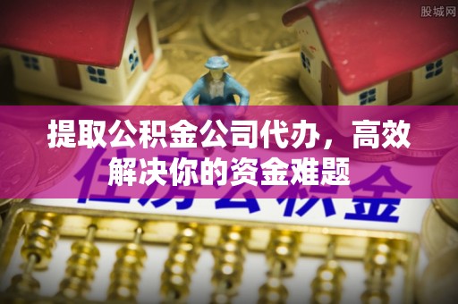 山南提取公积金公司代办，高效解决你的资金难题