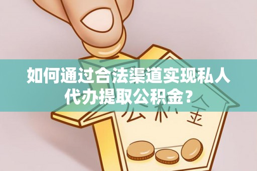 山南如何通过合法渠道实现私人代办提取公积金？