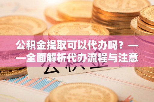 山南公积金提取可以代办吗？——全面解析代办流程与注意事项