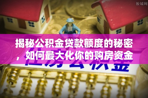 山南揭秘公积金贷款额度的秘密，如何最大化你的购房资金